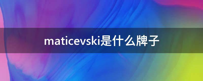 maticevski是什么牌子
