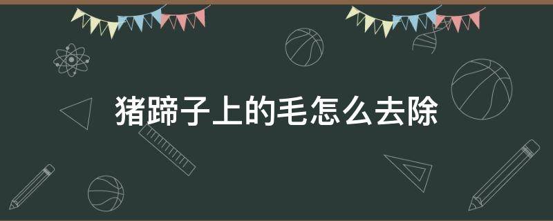 猪蹄子上的毛怎么去除 猪蹄子上的毛怎么去除小妙招