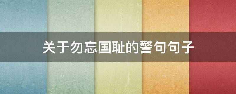 关于勿忘国耻的警句句子 关于勿忘国耻的警句句子摘抄