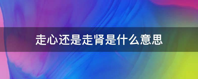 走心还是走肾是什么意思（走心还是走肾是什么意思啊）