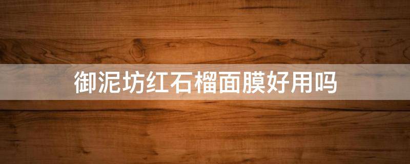 御泥坊红石榴面膜好用吗（御泥坊红石榴面膜好用吗怎么样）