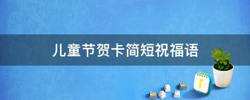 儿童节贺卡简短祝福语（儿童节贺卡祝福语简短情话）