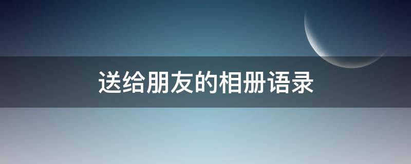 送给朋友的相册语录 适合写在送给朋友的相册上的句子