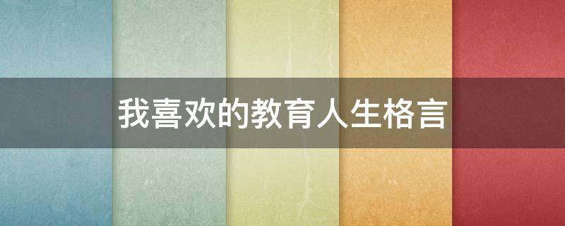 我喜欢的教育人生格言（我喜欢的教育人生格言怎么写）