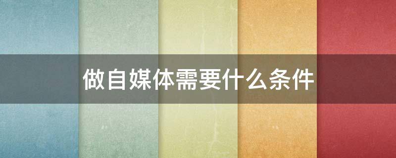 做自媒体需要什么条件 做自媒体需要什么条件和技能