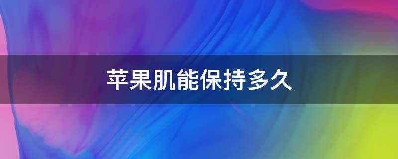 苹果肌能保持多久 苹果肌是永久的吗
