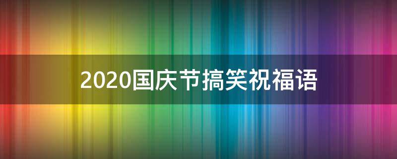 2021国庆节搞笑祝福语（2021国庆节搞笑祝福语简短）