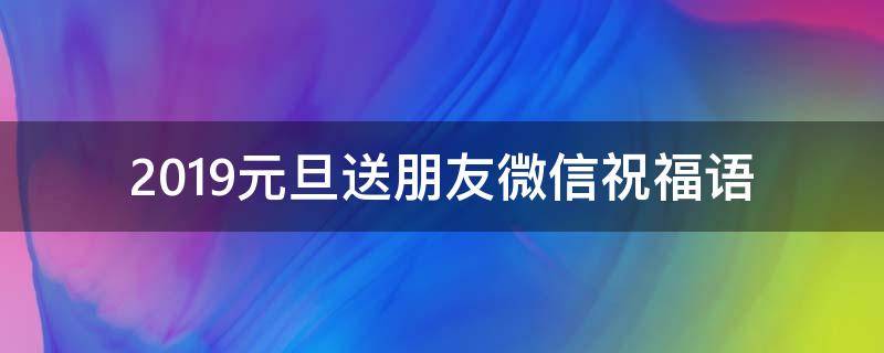 2019元旦送朋友微信祝福语（2019元旦送朋友微信祝福语大全）