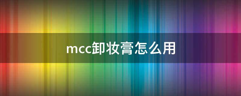 mcc卸妆膏怎么用 mcc卸妆膏怎么样