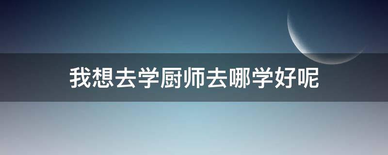 我想去学厨师去哪学好呢（想学厨师去哪里合适）