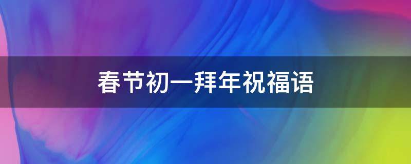 春节初一拜年祝福语（春节初一拜年祝福语句子）