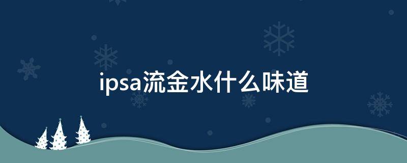 ipsa流金水什么味道 ipsa流金水粘稠吗