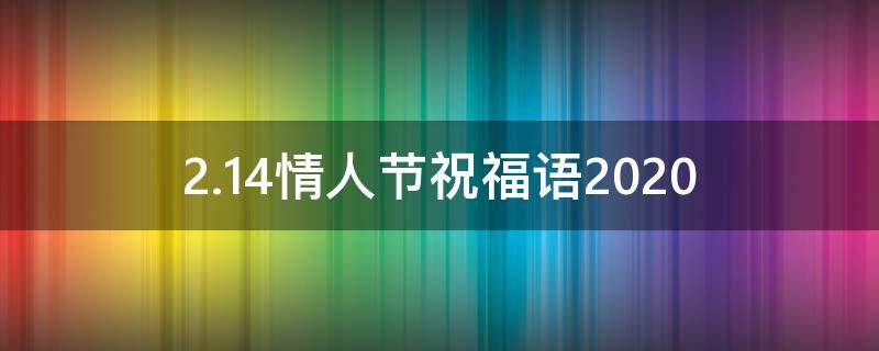 2.14情人节祝福语2021（2.14情人节祝福语最温馨的话老婆）
