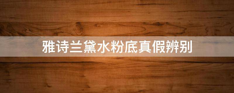 雅诗兰黛水粉底真假辨别（雅诗兰黛粉底真假辨别底部标签）