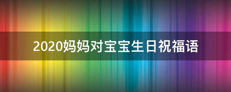 2021妈妈对宝宝生日祝福语 2021妈妈对宝宝生日祝福语怎么写