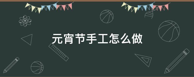 元宵节手工怎么做（元宵节手工怎么做视频）