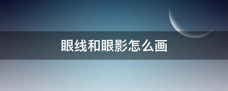 眼线和眼影怎么画（眼线和眼影怎么画视频）