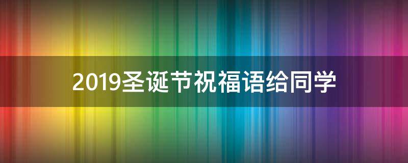 2019圣诞节祝福语给同学 2019圣诞节祝福语给同学怎么写