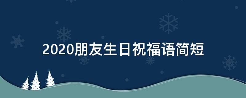 2021朋友生日祝福语简短（朋友生日祝福语简短些真实点）