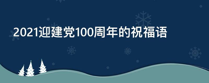 2021迎建党100周年的祝福语 迎接建党一百周年祝福语
