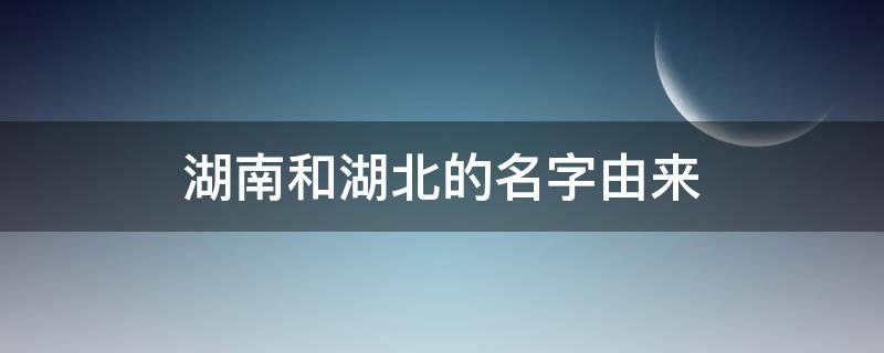 湖南和湖北的名字由来（湖南和湖北名称的由来）
