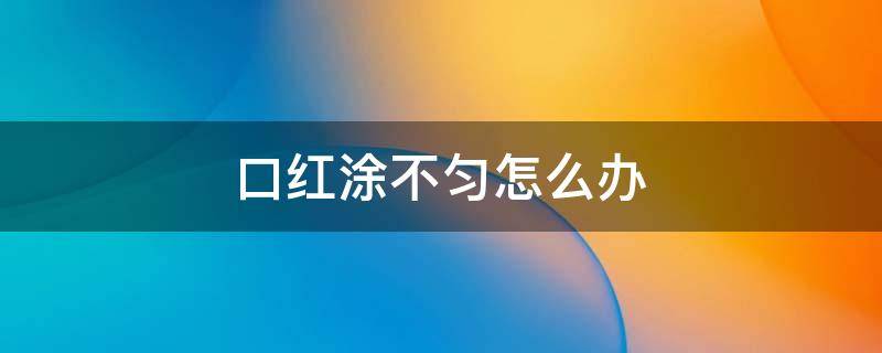 口红涂不匀怎么办 口红涂不均匀怎么办