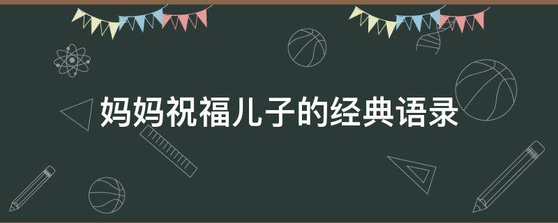 妈妈祝福儿子的经典语录 妈妈祝福儿子的经典语句