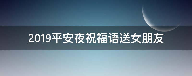 2019平安夜祝福语送女朋友 平安夜祝福语送女朋友10个字