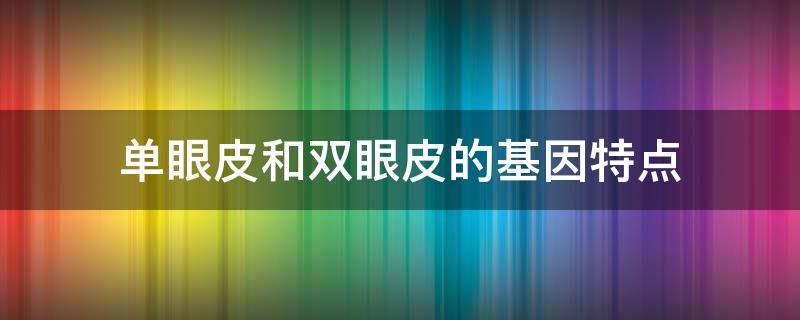 单眼皮和双眼皮的基因特点（单眼皮和双眼皮基因原理）