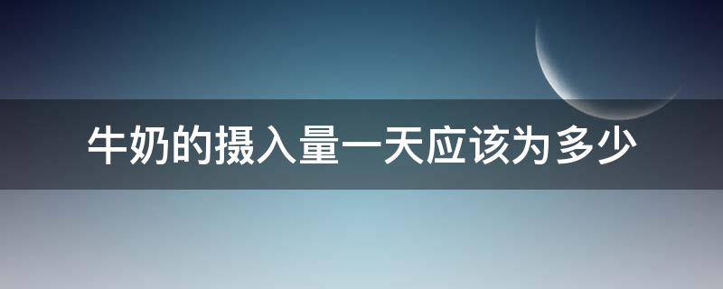 牛奶的摄入量一天应该为多少（牛奶的摄入量一天应该为多少毫升）