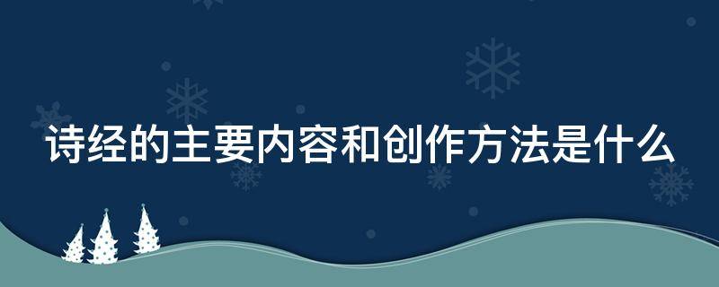 诗经的主要内容和创作方法是什么 诗经的主要内容有哪些举例来说明