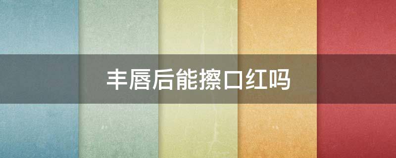 丰唇后能擦口红吗 丰唇后可以涂润唇膏吗