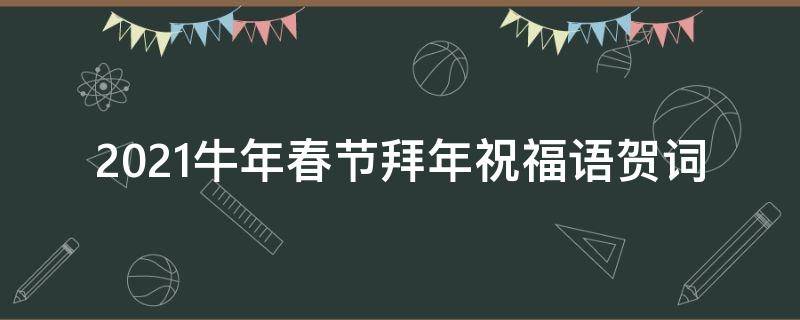 2021牛年春节拜年祝福语贺词（拜年祝福语 牛年贺词大全）