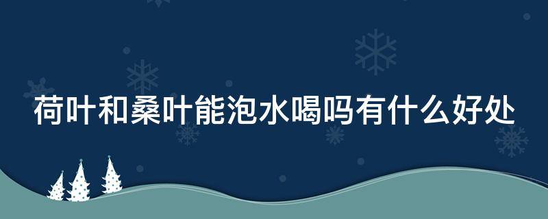 荷叶和桑叶能泡水喝吗有什么好处 荷叶和桑叶能泡水喝吗有什么好处和坏处