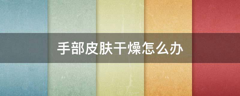 手部皮肤干燥怎么办 手部皮肤特别干燥怎么办