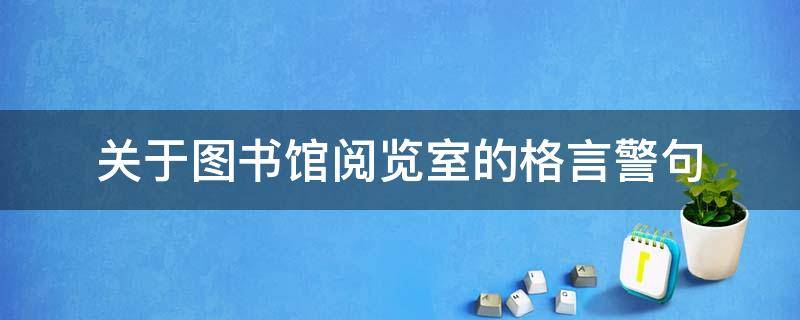 关于图书馆阅览室的格言警句（图书馆阅览室的名言警句）