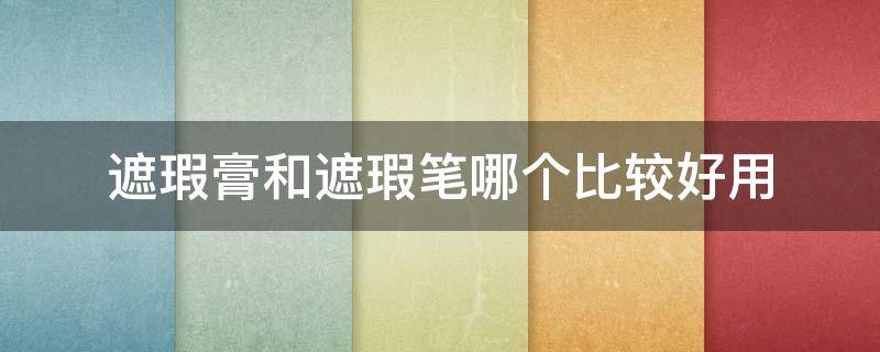 遮瑕膏和遮瑕笔哪个比较好用 遮瑕膏和遮瑕笔哪个比较好用点