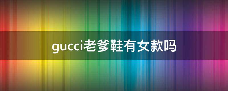 gucci老爹鞋有女款吗 gucci老爹鞋真假辨别
