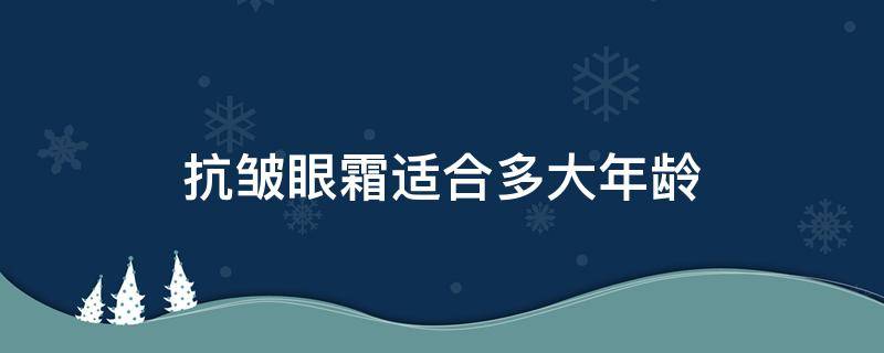 抗皱眼霜适合多大年龄（抗皱眼霜适合多大年龄的人用）