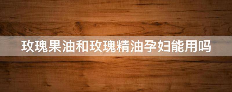 玫瑰果油和玫瑰精油孕妇能用吗 玫瑰果油孕期可以用吗