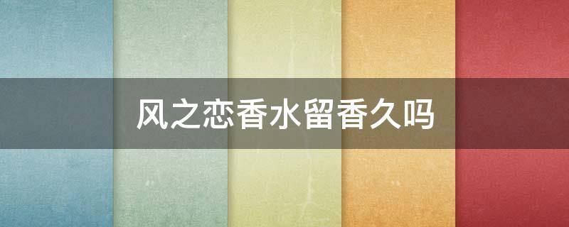 风之恋香水留香久吗（风之恋香水留香时间）