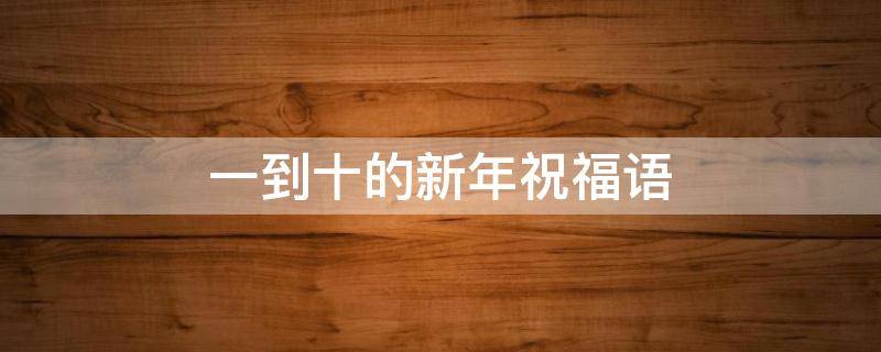 一到十的新年祝福语 一到十的新年祝福语顺口溜给长辈的