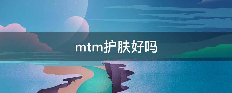 mtm护肤好吗（mtm品牌护肤品怎么样）