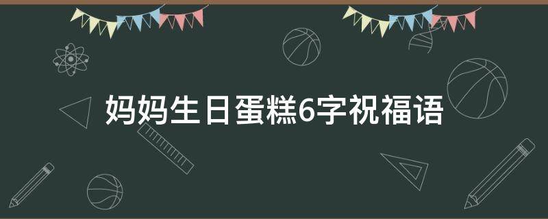 妈妈生日蛋糕6字祝福语 妈妈生日蛋糕配字