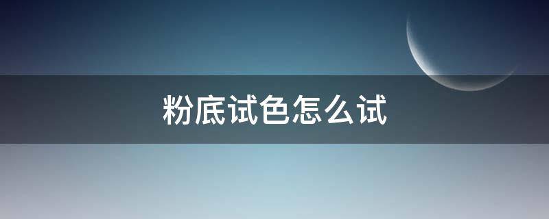 粉底试色怎么试（粉底液试色怎么试）
