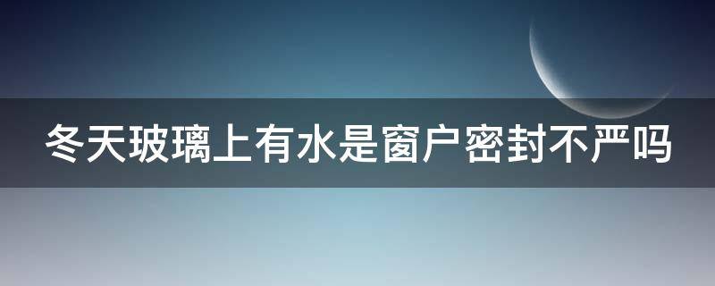 冬天玻璃上有水是窗户密封不严吗 冬天玻璃窗有水是什么原因