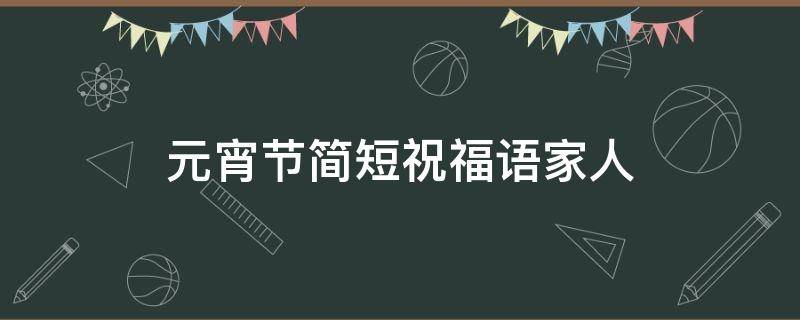 元宵节简短祝福语家人（元宵节祝福家人祝福语）