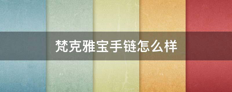 梵克雅宝手链怎么样 梵克雅宝手链质量怎么样