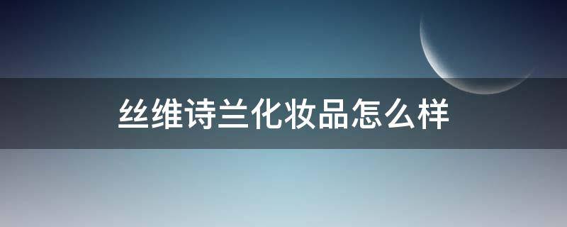 丝维诗兰化妆品怎么样 丝维诗兰护肤品好吗