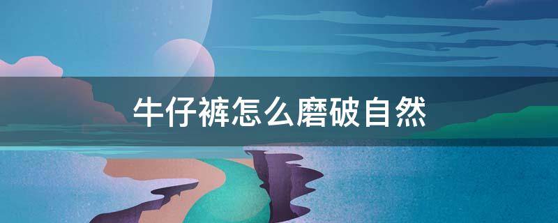牛仔裤怎么磨破自然（怎么把牛仔裤磨破）